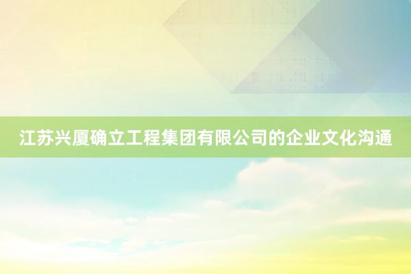 江苏兴厦确立工程集团有限公司的企业文化沟通