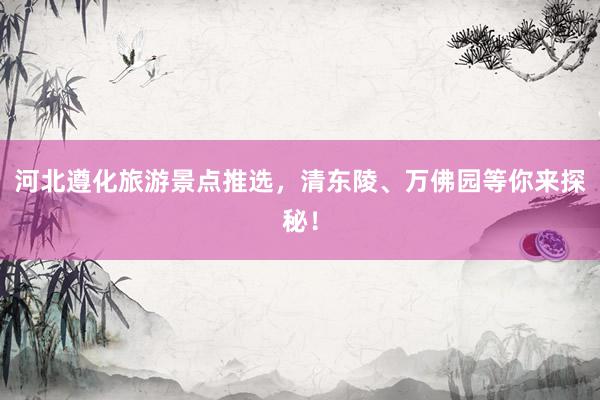 河北遵化旅游景点推选，清东陵、万佛园等你来探秘！