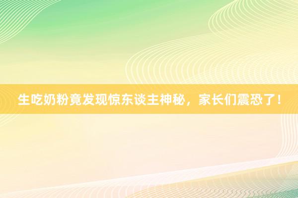 生吃奶粉竟发现惊东谈主神秘，家长们震恐了！