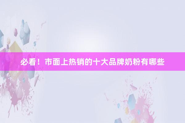 必看！市面上热销的十大品牌奶粉有哪些