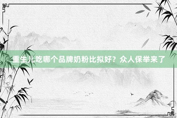 重生儿吃哪个品牌奶粉比拟好？众人保举来了