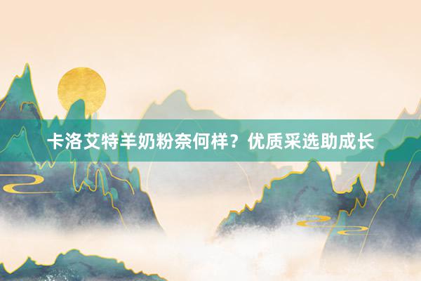 卡洛艾特羊奶粉奈何样？优质采选助成长