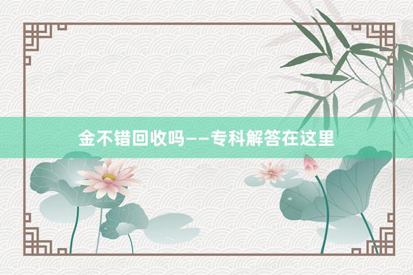 金不错回收吗——专科解答在这里