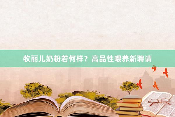 牧丽儿奶粉若何样？高品性喂养新聘请