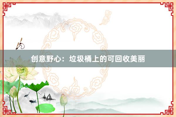 创意野心：垃圾桶上的可回收美丽