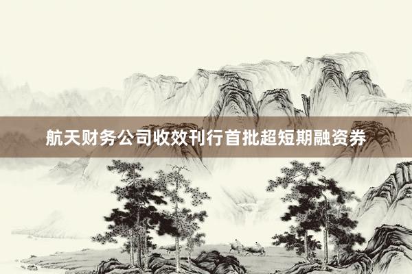 航天财务公司收效刊行首批超短期融资券