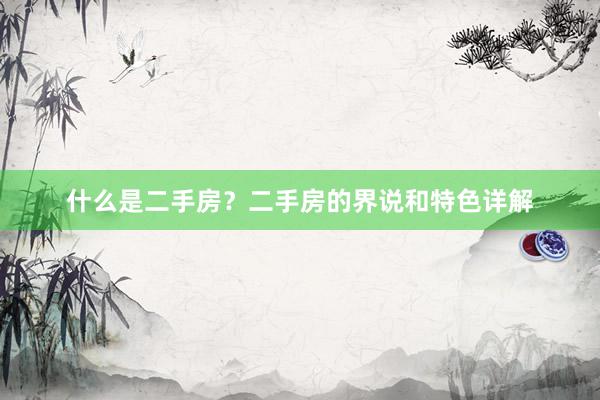 什么是二手房？二手房的界说和特色详解