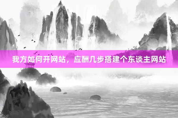 我方如何开网站，应酬几步搭建个东谈主网站