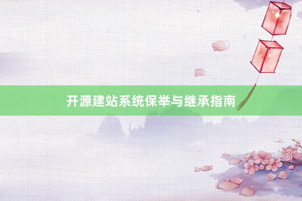 开源建站系统保举与继承指南