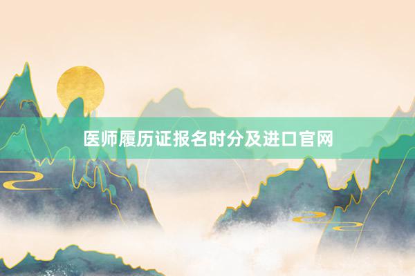 医师履历证报名时分及进口官网