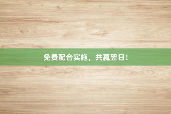 免费配合实施，共赢翌日！
