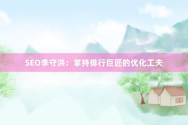 SEO李守洪：掌持排行巨匠的优化工夫