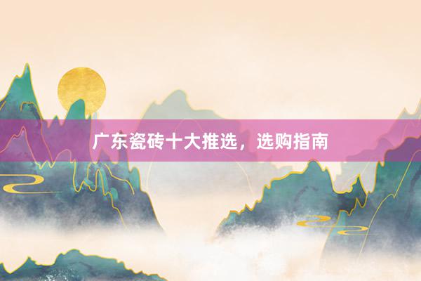 广东瓷砖十大推选，选购指南