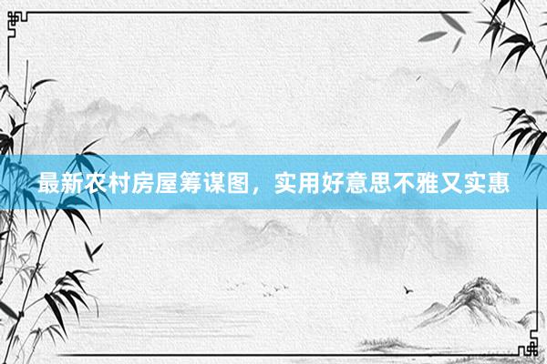 最新农村房屋筹谋图，实用好意思不雅又实惠