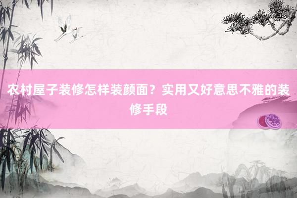 农村屋子装修怎样装颜面？实用又好意思不雅的装修手段