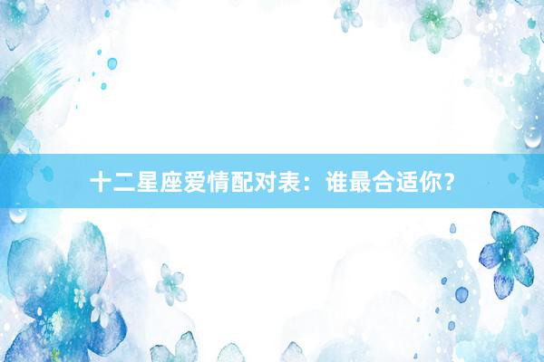 十二星座爱情配对表：谁最合适你？