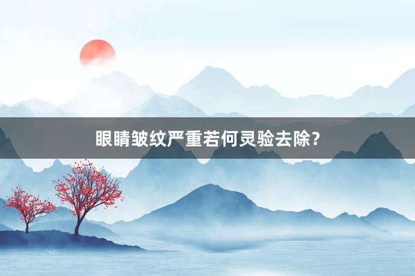 眼睛皱纹严重若何灵验去除？