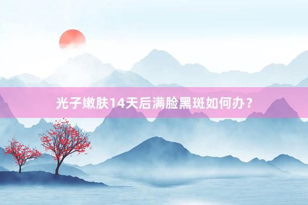 光子嫩肤14天后满脸黑斑如何办？