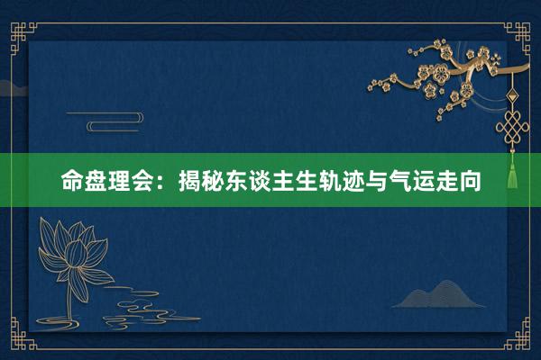 命盘理会：揭秘东谈主生轨迹与气运走向