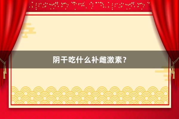 阴干吃什么补雌激素？