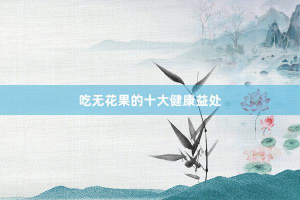 吃无花果的十大健康益处