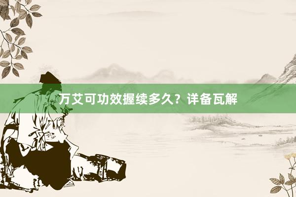 万艾可功效握续多久？详备瓦解
