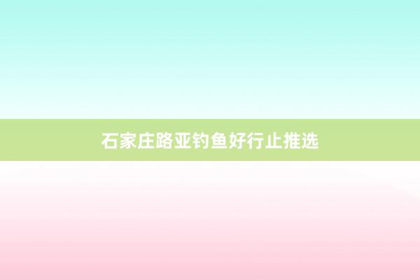 石家庄路亚钓鱼好行止推选